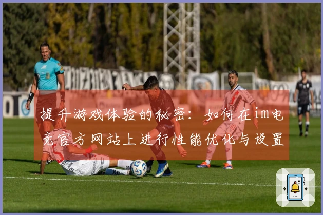 提升游戏体验的秘密：如何在im电竞官方网站上进行性能优化与设置调整