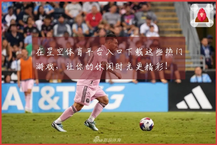 在星空体育平台入口下载这些热门游戏，让你的休闲时光更精彩！