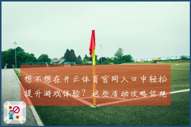 想不想在开云体育官网入口中轻松提升游戏体验？这些活动攻略你绝对不能错过！