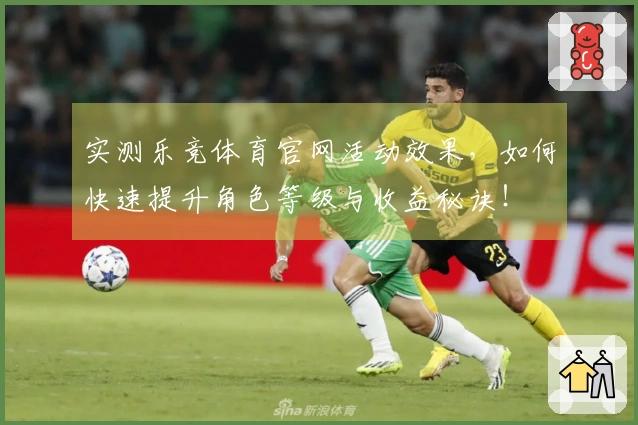 实测乐竞体育官网活动效果,如何快速提升角色等级与收益秘诀!