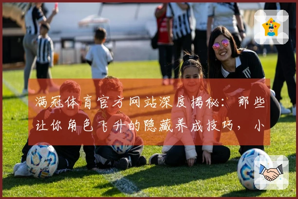 满冠体育官方网站深度揭秘：那些让你角色飞升的隐藏养成技巧，小白也能速成大佬！