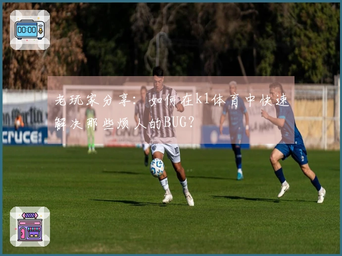 老玩家分享：如何在k1体育中快速解决那些烦人的BUG？