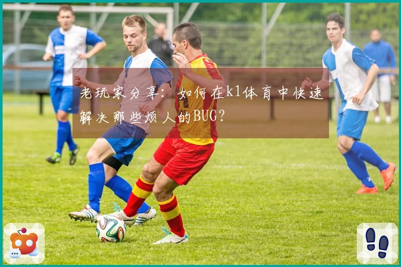 老玩家分享：如何在k1体育中快速解决那些烦人的BUG？
