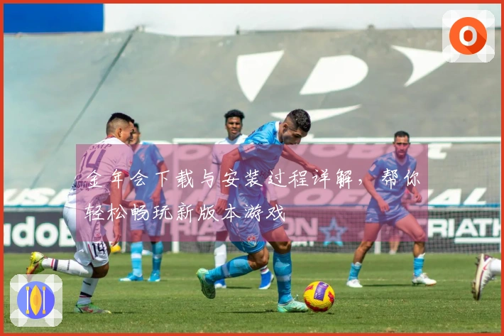 金年会下载与安装过程详解，帮你轻松畅玩新版本游戏