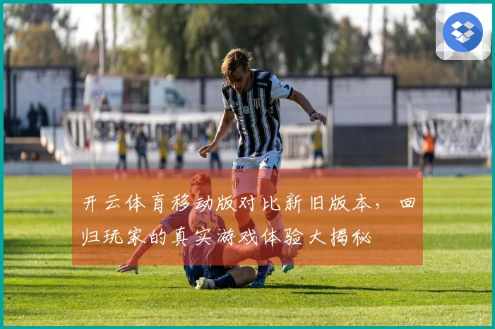开云体育移动版对比新旧版本，回归玩家的真实游戏体验大揭秘
