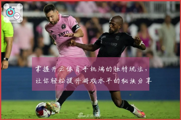 掌握开云体育手机端的独特玩法，让你轻松提升游戏水平的秘诀分享