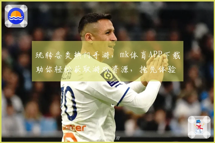 玩转各类热门手游，mk体育APP下载助你轻松获取游戏资源，抢先体验最新内容！