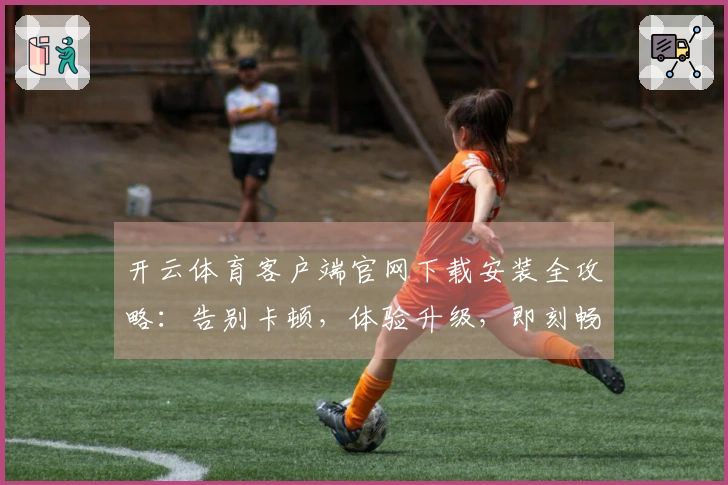 开云体育客户端官网下载安装全攻略：告别卡顿，体验升级，即刻畅玩！