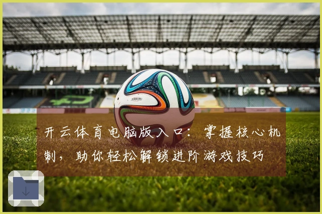 开云体育电脑版入口：掌握核心机制，助你轻松解锁进阶游戏技巧