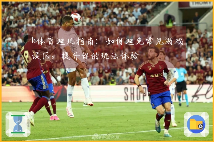 b体育避坑指南：如何避免常见游戏误区，提升你的玩法体验