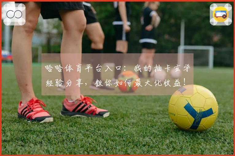 哈哈体育平台入口：我的抽卡玄学经验分享，教你如何最大化收益！