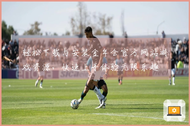 轻松下载与安装金年会官方网站游戏资源，快速上手体验无限乐趣