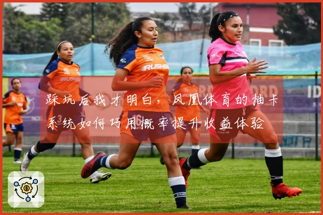 踩坑后我才明白，凤凰体育的抽卡系统如何巧用概率提升收益体验