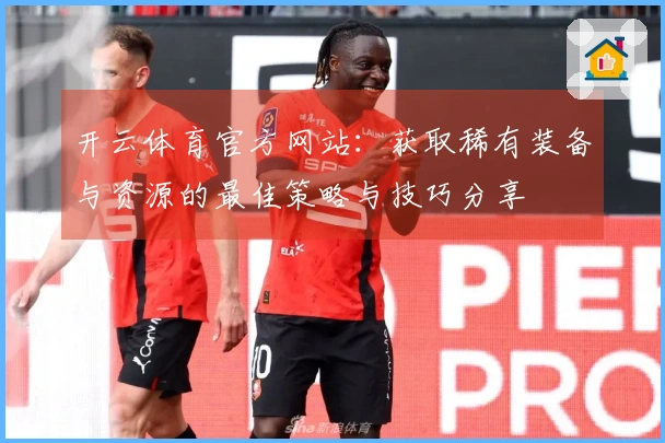 开云体育官方网站：获取稀有装备与资源的最佳策略与技巧分享