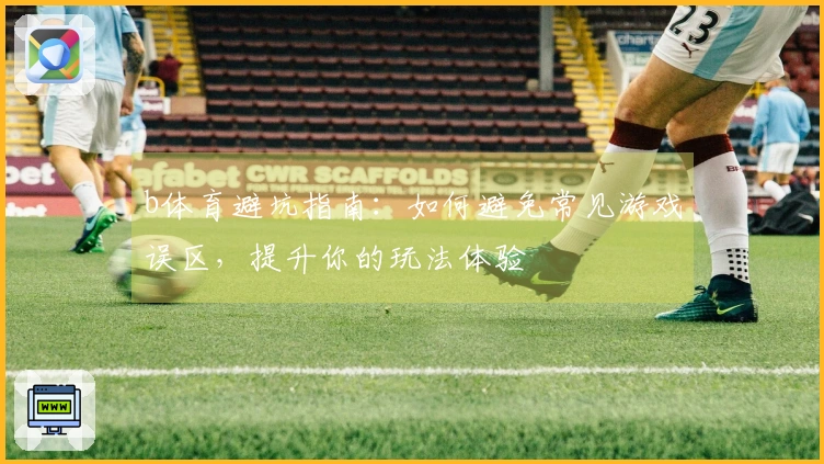 b体育避坑指南：如何避免常见游戏误区，提升你的玩法体验