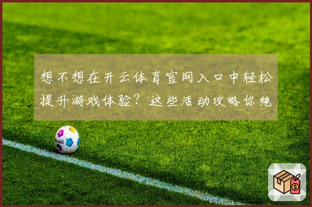 想不想在开云体育官网入口中轻松提升游戏体验？这些活动攻略你绝对不能错过！