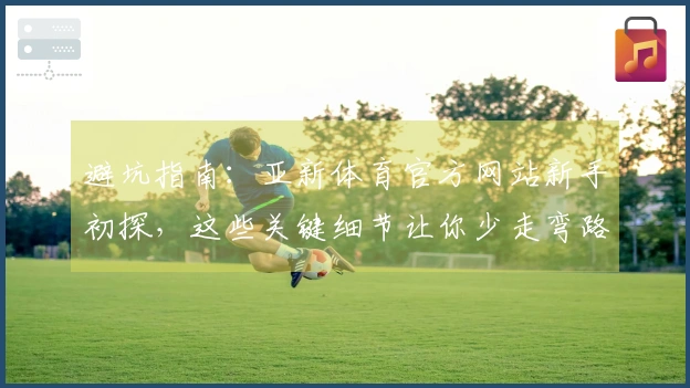 避坑指南：亚新体育官方网站新手初探，这些关键细节让你少走弯路