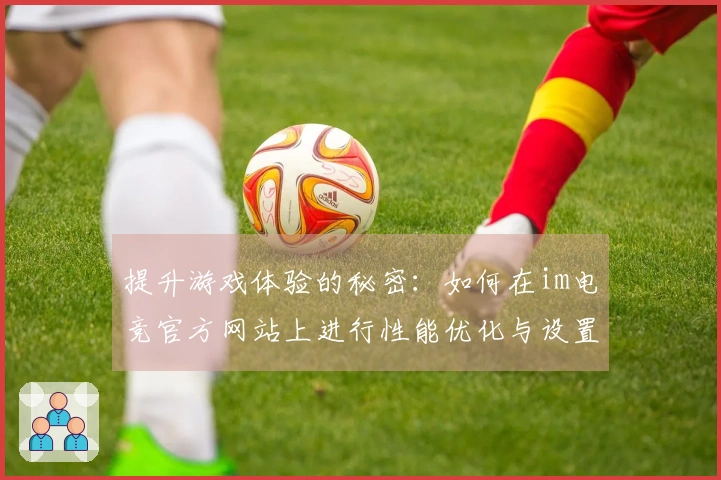 提升游戏体验的秘密：如何在im电竞官方网站上进行性能优化与设置调整