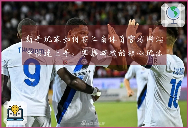 新手玩家如何在江南体育官方网站中快速上手，掌握游戏的核心玩法与技巧