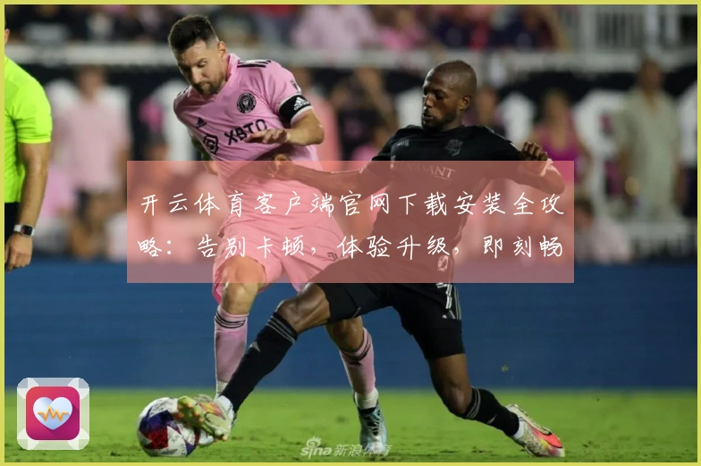 开云体育客户端官网下载安装全攻略：告别卡顿，体验升级，即刻畅玩！