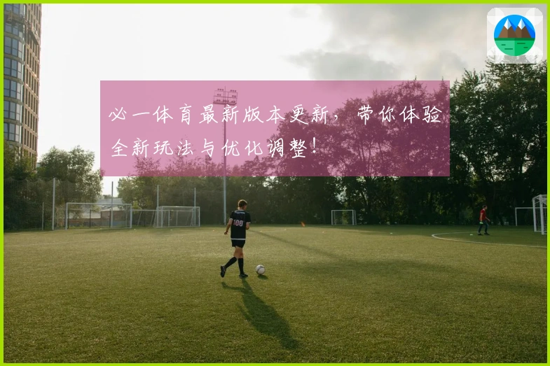 必一体育最新版本更新，带你体验全新玩法与优化调整！