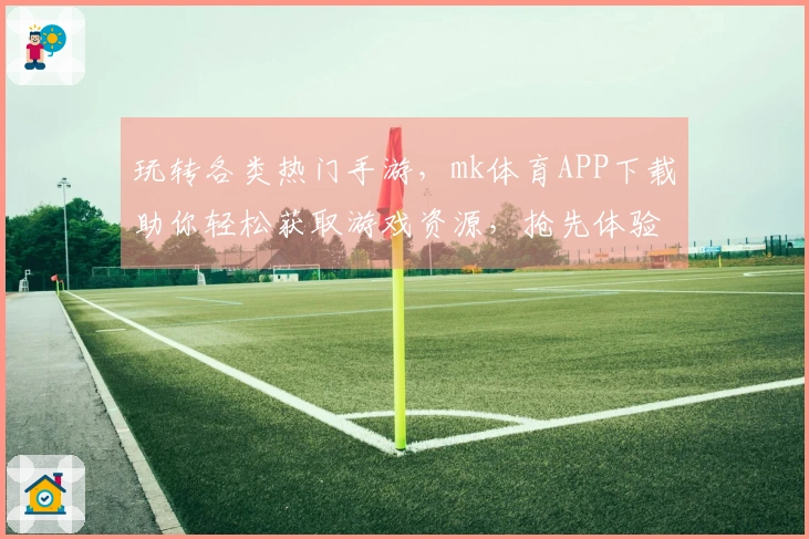 玩转各类热门手游，mk体育APP下载助你轻松获取游戏资源，抢先体验最新内容！