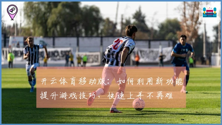 开云体育移动版：如何利用新功能提升游戏技巧，快速上手不再难